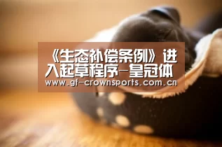《生态补偿条例》进入起草程序-皇冠体育注册(图1) 皇冠体育注册